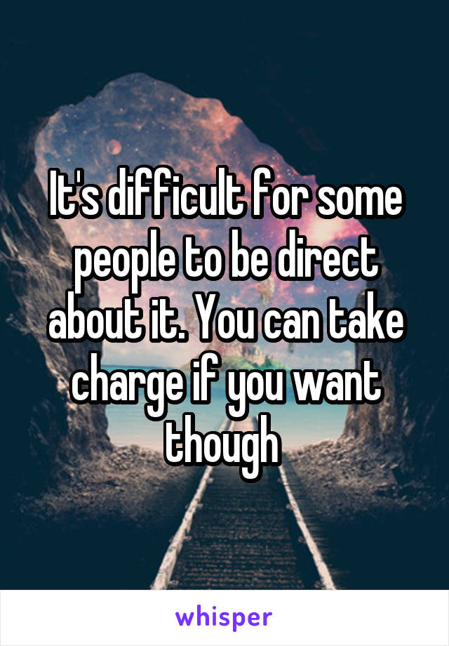 It's difficult for some people to be direct about it. You can take charge if you want though 