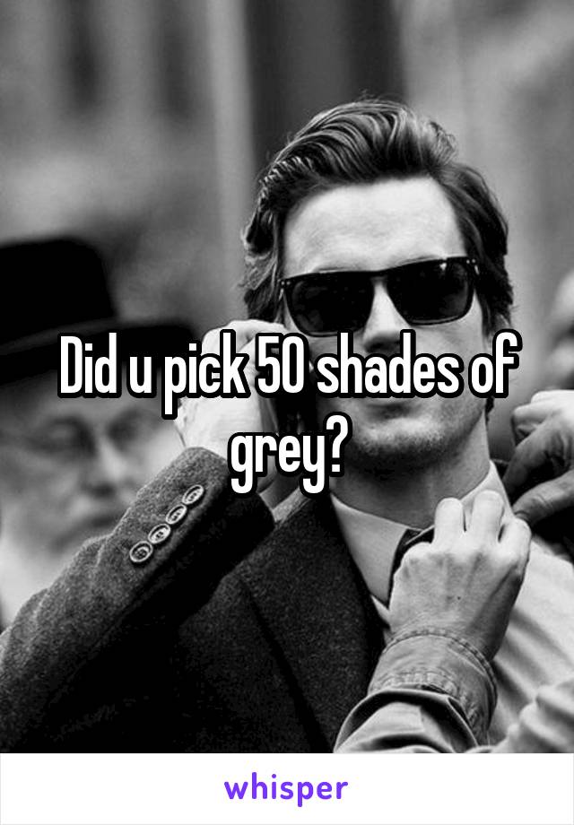 Did u pick 50 shades of grey?