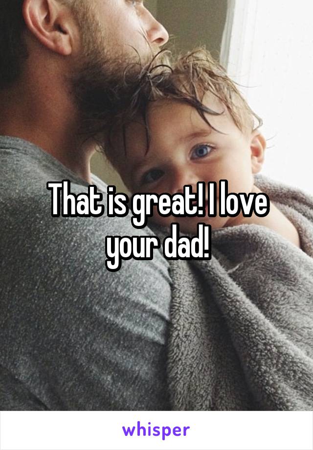 That is great! I love your dad!