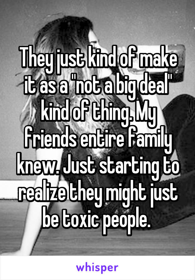 They just kind of make it as a "not a big deal" kind of thing. My friends entire family knew. Just starting to realize they might just be toxic people. 