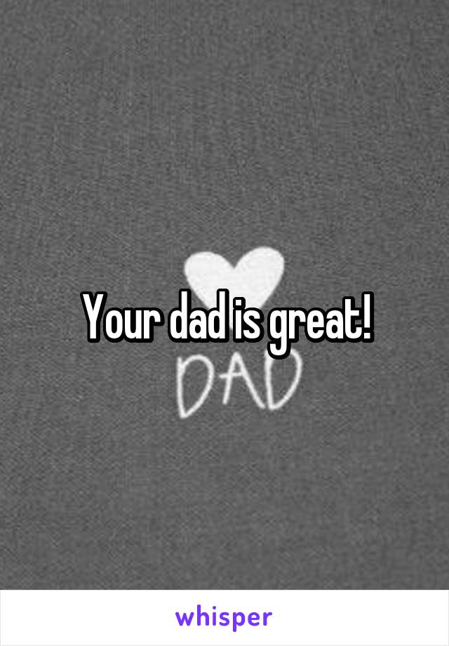 Your dad is great!