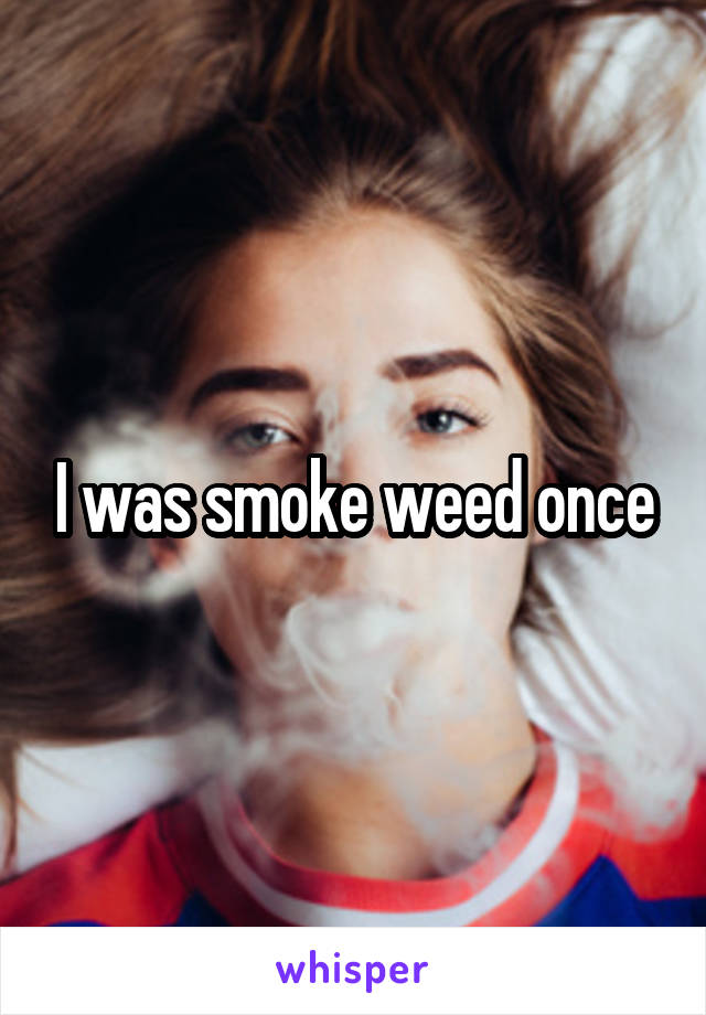 I was smoke weed once