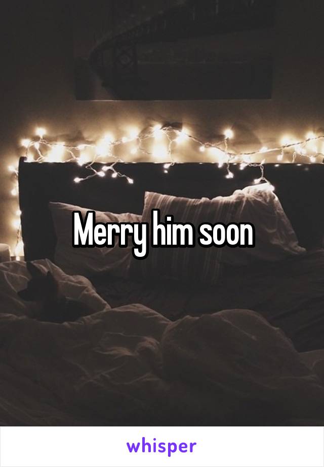 Merry him soon
