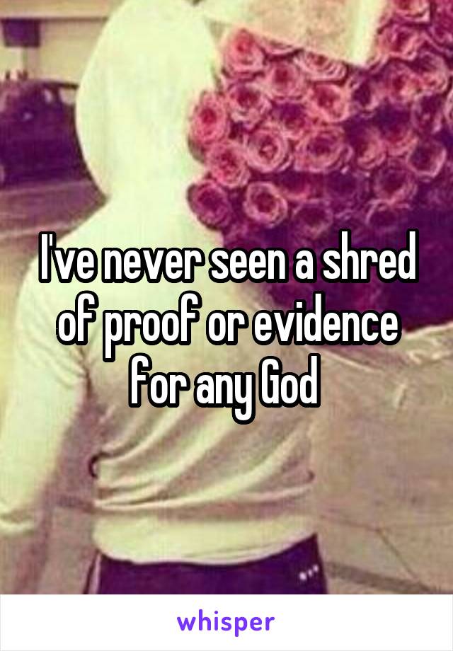 I've never seen a shred of proof or evidence for any God 