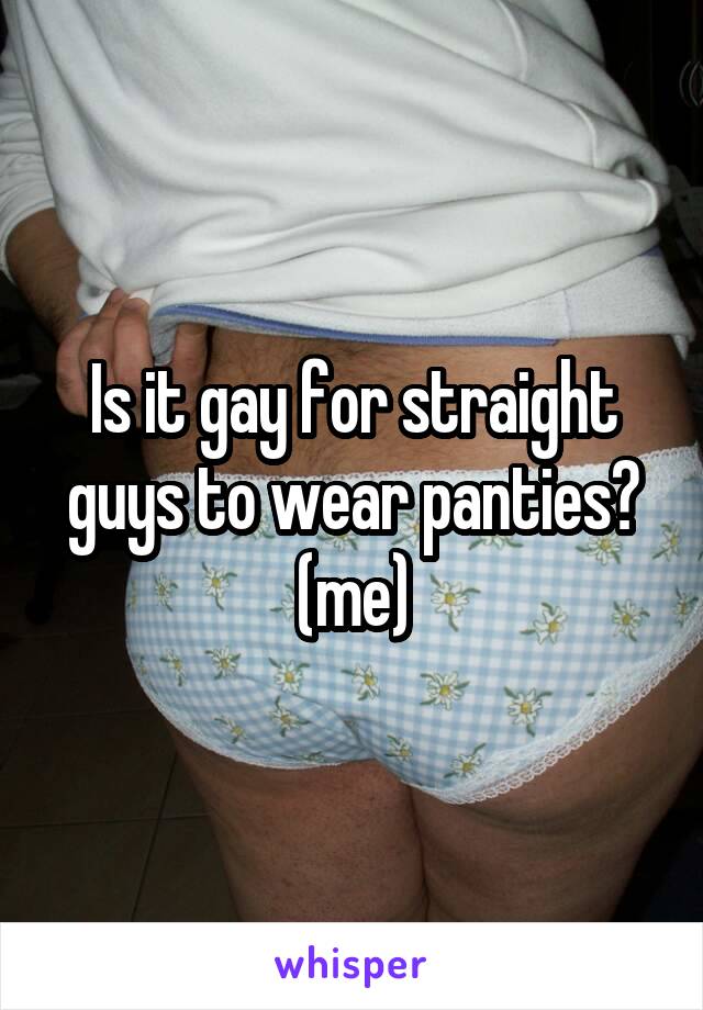 Is it gay for straight guys to wear panties? (me)