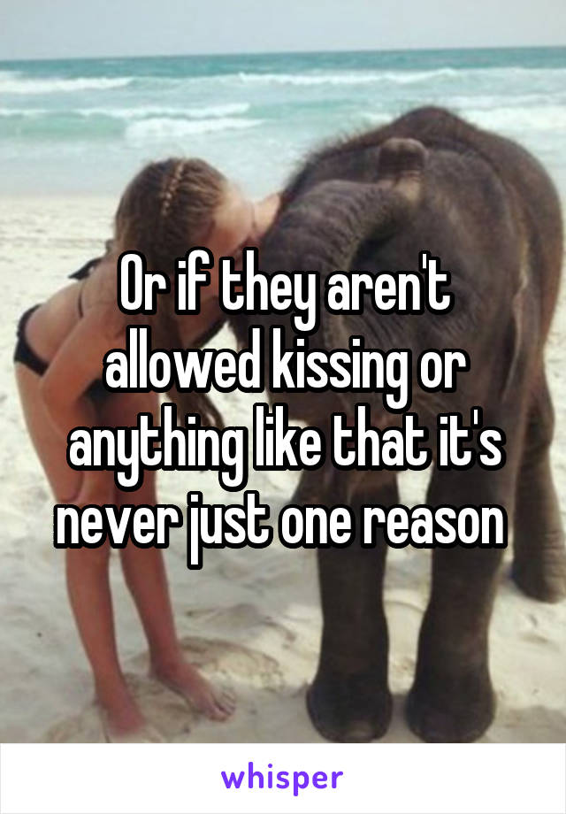 Or if they aren't allowed kissing or anything like that it's never just one reason 