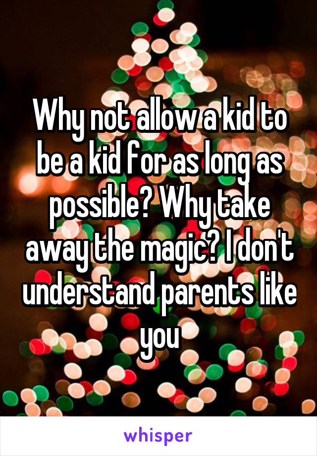 Why not allow a kid to be a kid for as long as possible? Why take away the magic? I don't understand parents like you