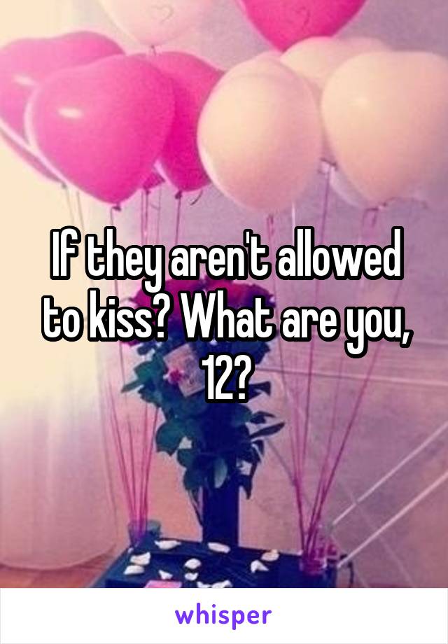 If they aren't allowed to kiss? What are you, 12?