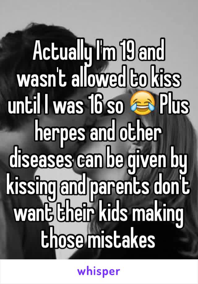 Actually I'm 19 and wasn't allowed to kiss until I was 16 so 😂 Plus herpes and other diseases can be given by kissing and parents don't want their kids making those mistakes