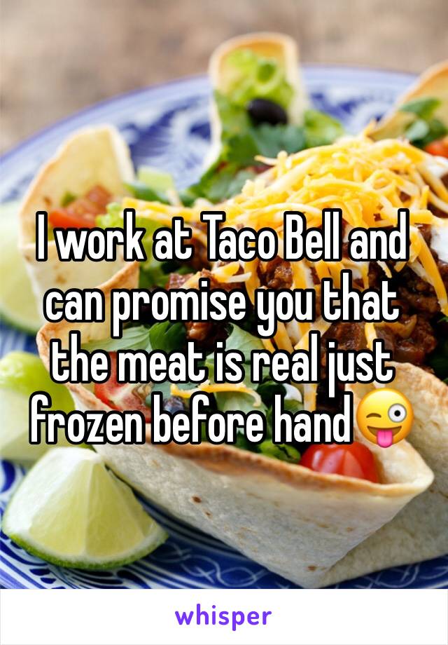I work at Taco Bell and can promise you that the meat is real just frozen before hand😜