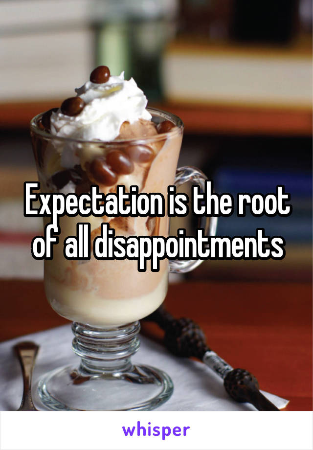 Expectation is the root of all disappointments