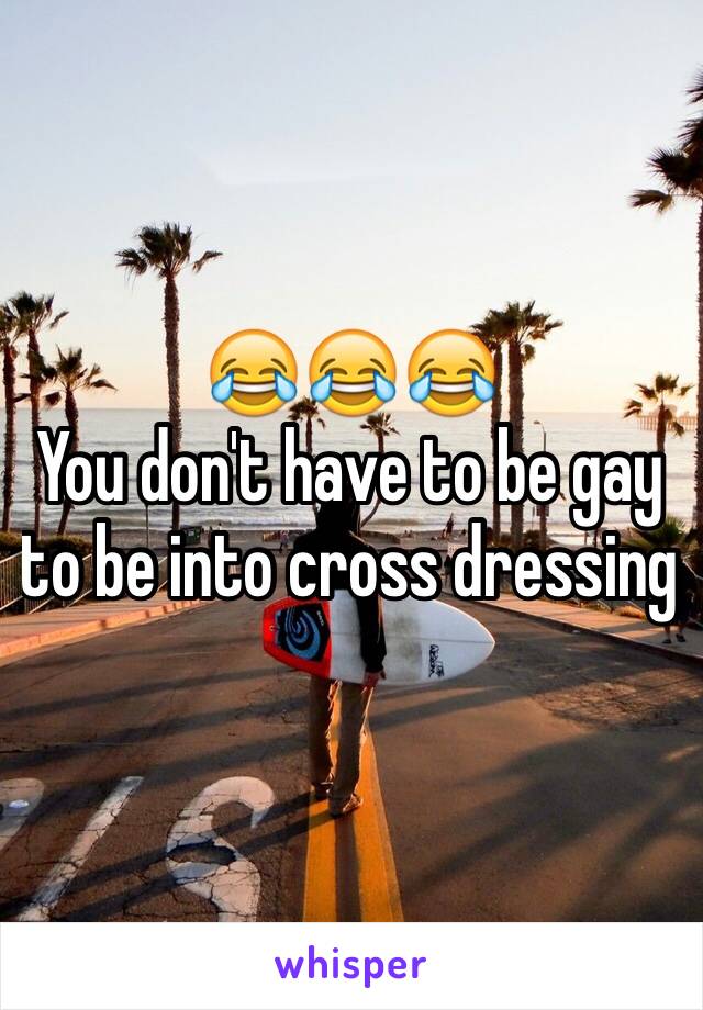 😂😂😂
You don't have to be gay to be into cross dressing