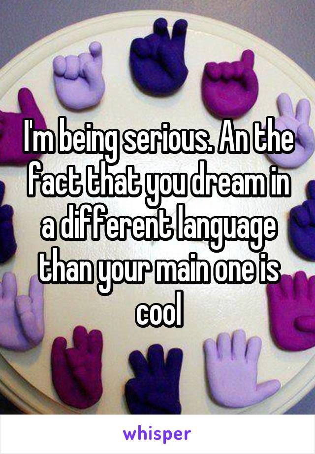 I'm being serious. An the fact that you dream in a different language than your main one is cool