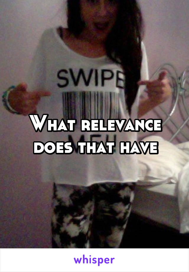 What relevance does that have