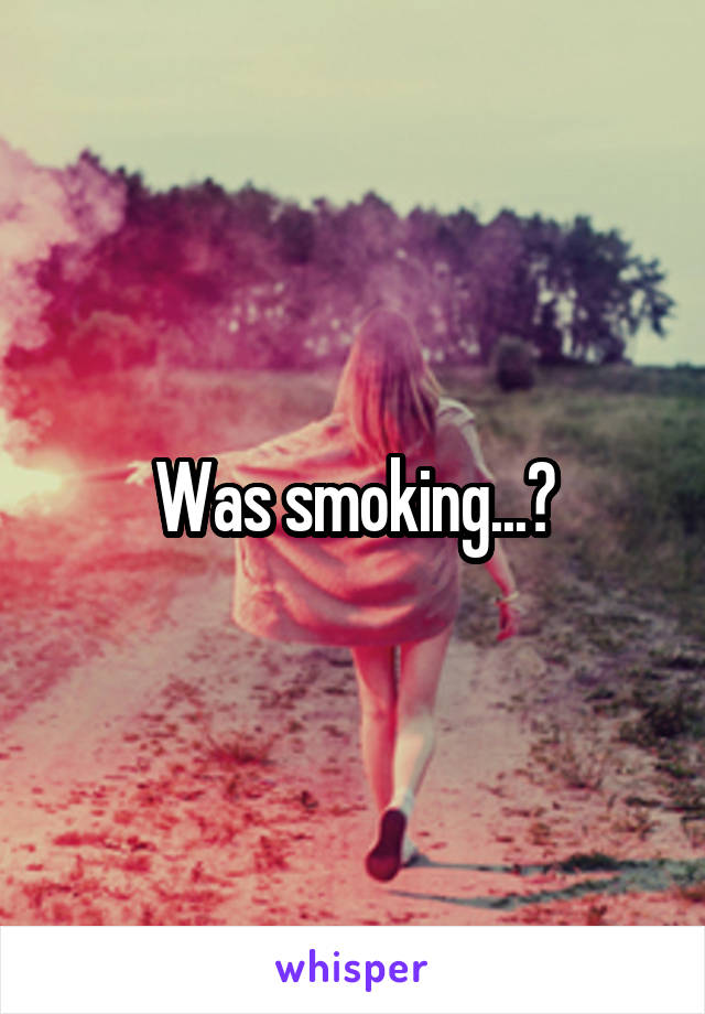 Was smoking...?