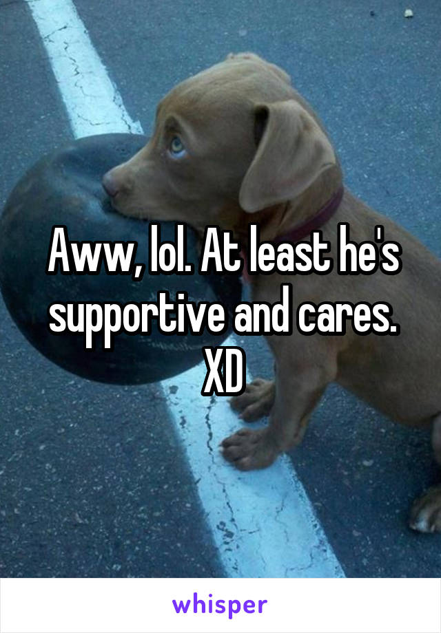 Aww, lol. At least he's supportive and cares. XD