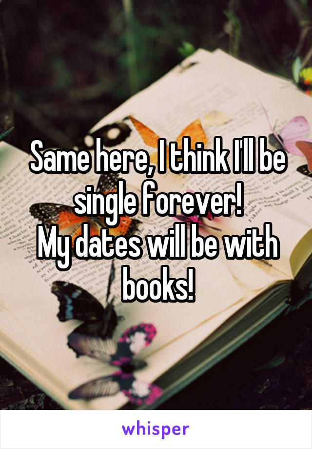 Same here, I think I'll be single forever!
My dates will be with books!