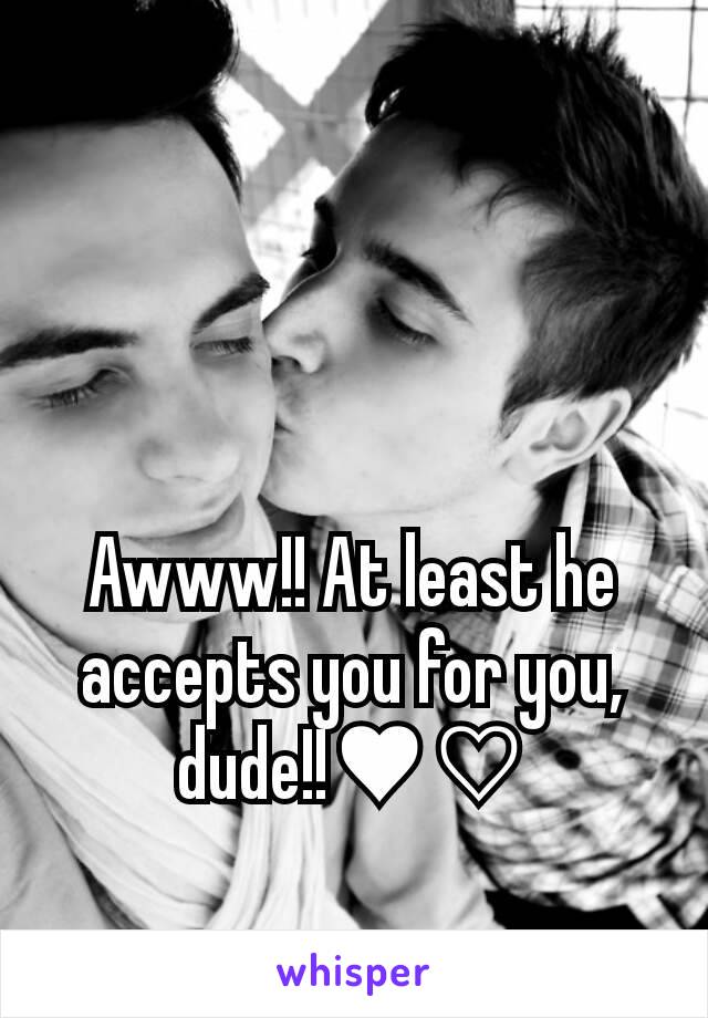Awww!! At least he accepts you for you, dude!!♥♡