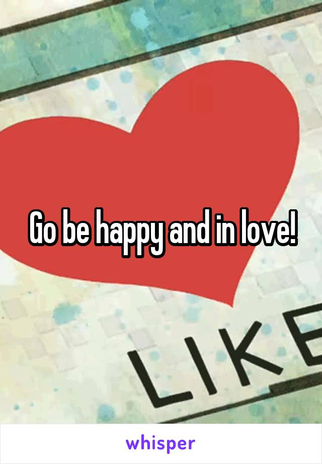 Go be happy and in love!