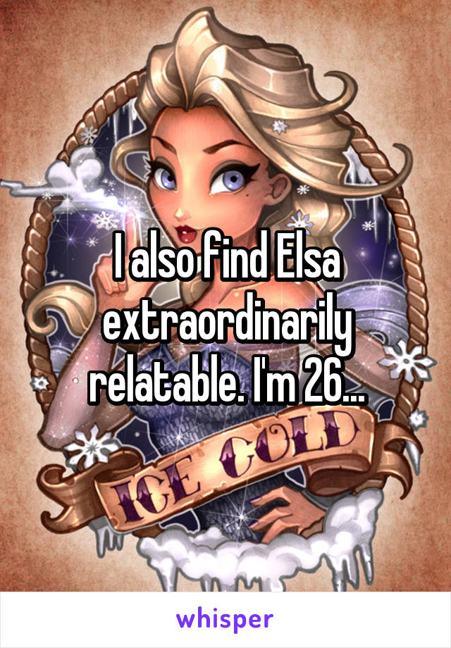 I also find Elsa extraordinarily relatable. I'm 26...