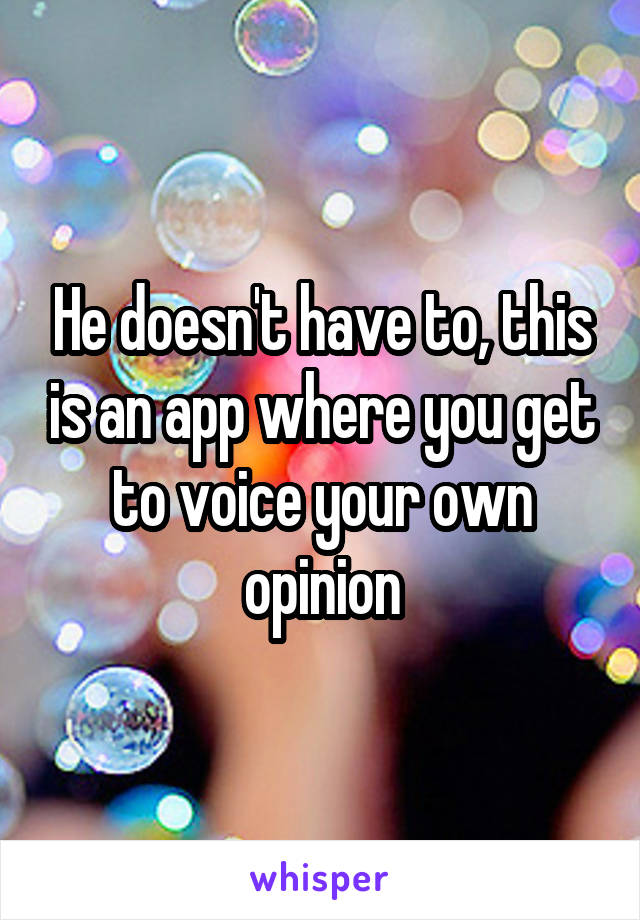 He doesn't have to, this is an app where you get to voice your own opinion