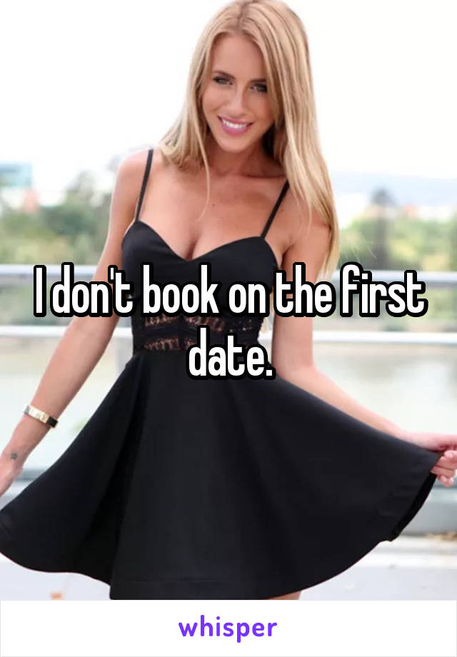 I don't book on the first date.