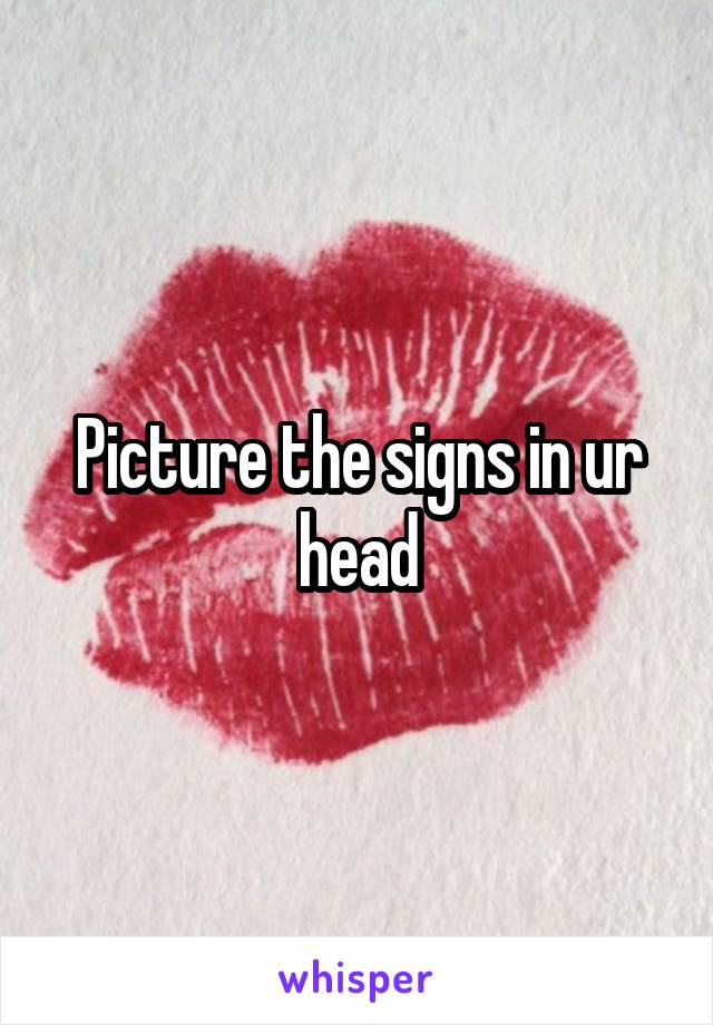 Picture the signs in ur head