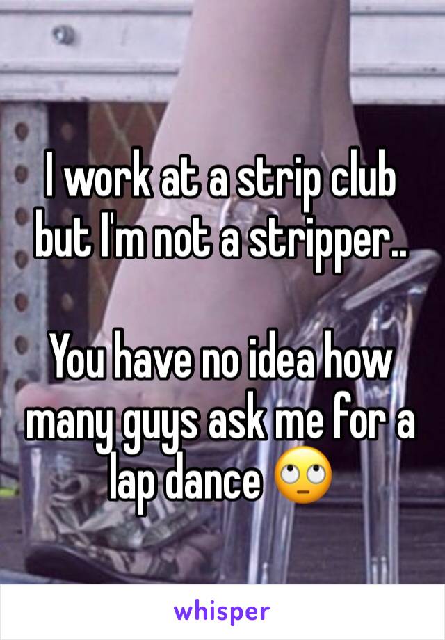 I work at a strip club but I'm not a stripper..

You have no idea how many guys ask me for a lap dance 🙄