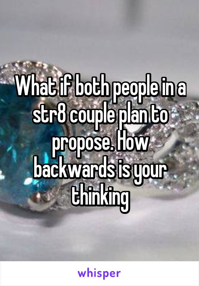 What if both people in a str8 couple plan to propose. How backwards is your thinking