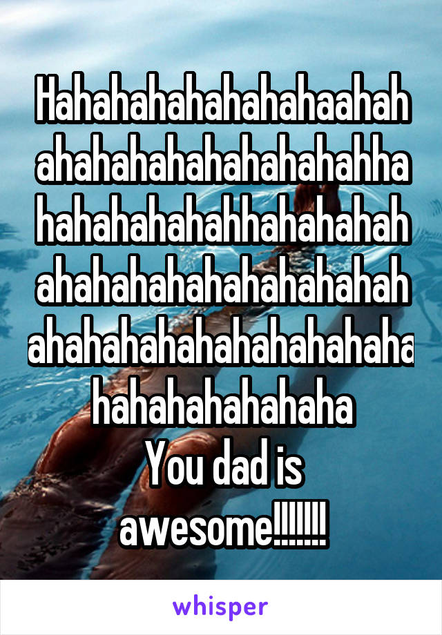 Hahahahahahahahaahahahahahahahahahahahhahahahahahahhahahahahahahahahahahahahahahahahahahahahahahahahahahahahahahaha
You dad is awesome!!!!!!!