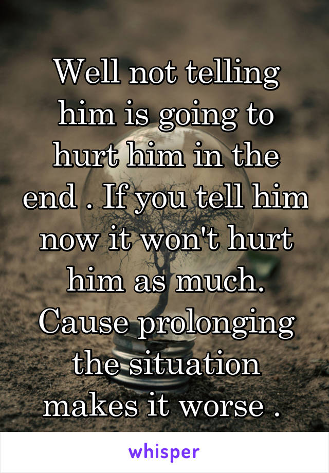 Well not telling him is going to hurt him in the end . If you tell him now it won't hurt him as much. Cause prolonging the situation makes it worse . 