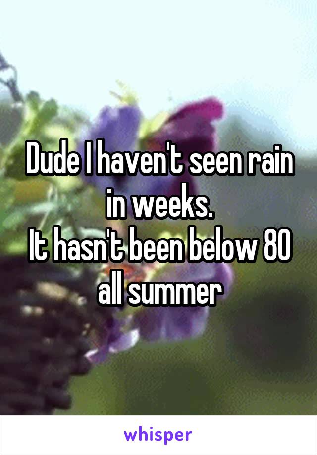 Dude I haven't seen rain in weeks.
It hasn't been below 80 all summer