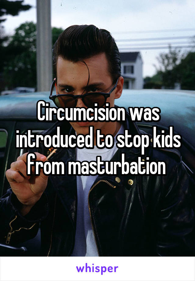 Circumcision was introduced to stop kids from masturbation 