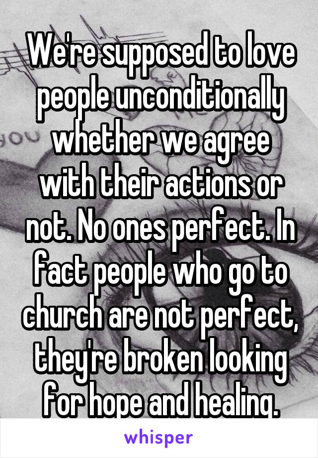 We're supposed to love people unconditionally whether we agree with their actions or not. No ones perfect. In fact people who go to church are not perfect, they're broken looking for hope and healing.