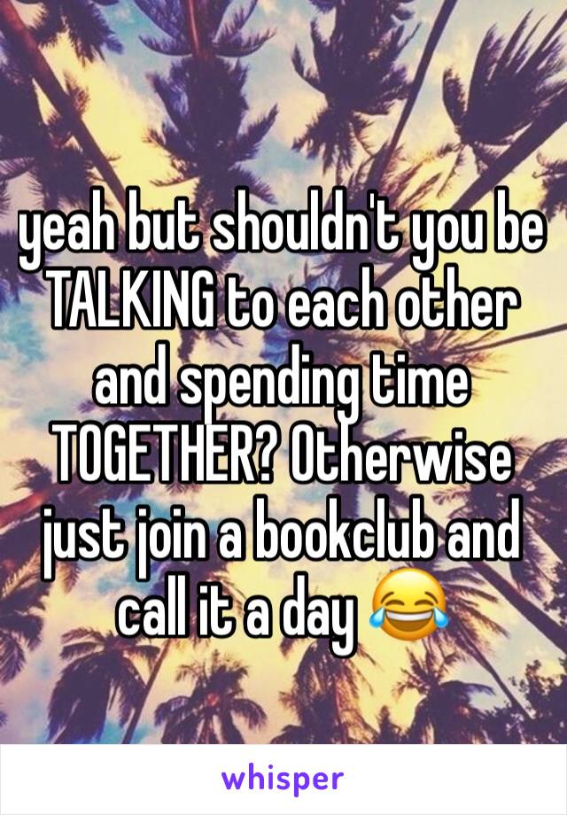 yeah but shouldn't you be TALKING to each other and spending time TOGETHER? Otherwise just join a bookclub and call it a day 😂