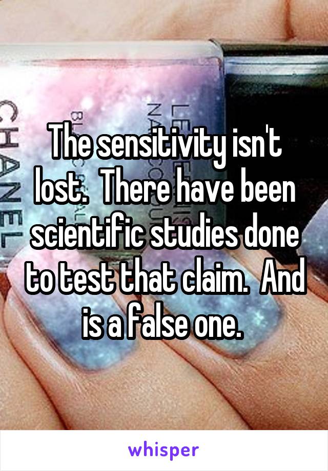 The sensitivity isn't lost.  There have been scientific studies done to test that claim.  And is a false one. 