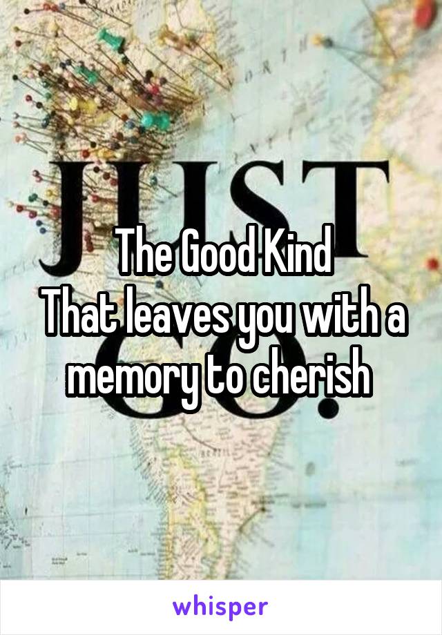 The Good Kind
That leaves you with a memory to cherish 