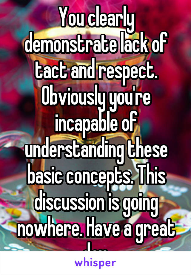 You clearly demonstrate lack of tact and respect. Obviously you're incapable of understanding these basic concepts. This discussion is going nowhere. Have a great day 