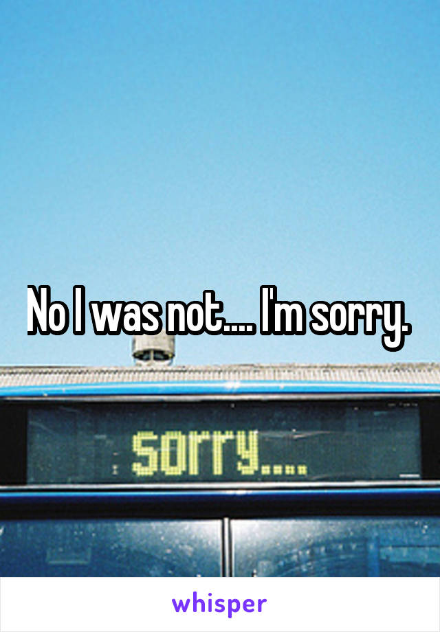 No I was not.... I'm sorry. 