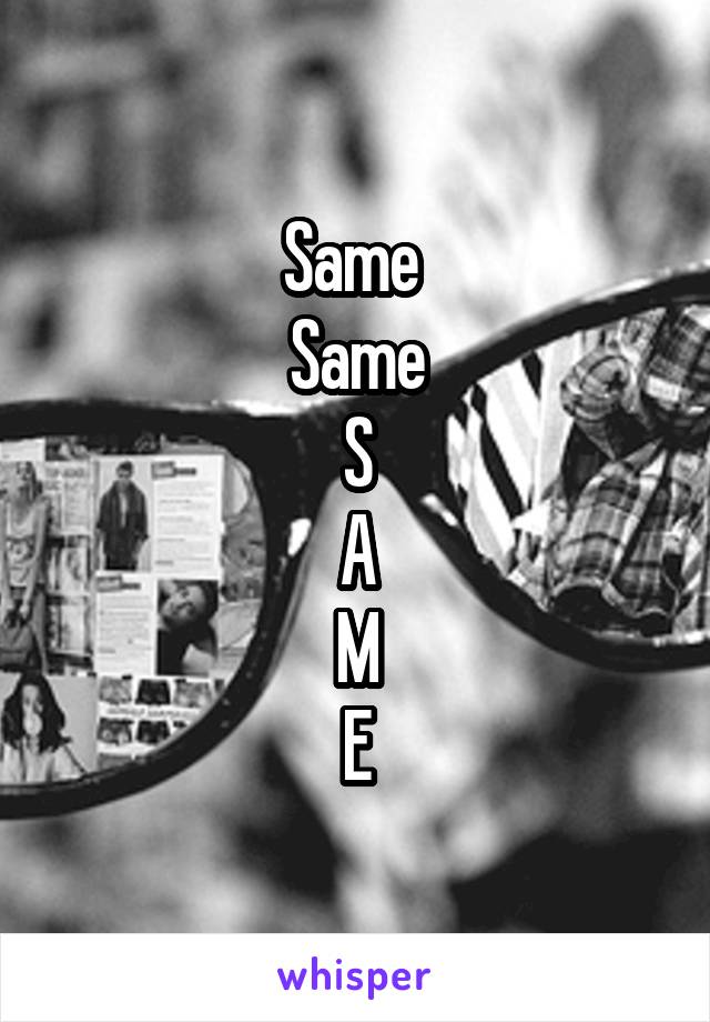 Same 
Same
S
A
M
E
