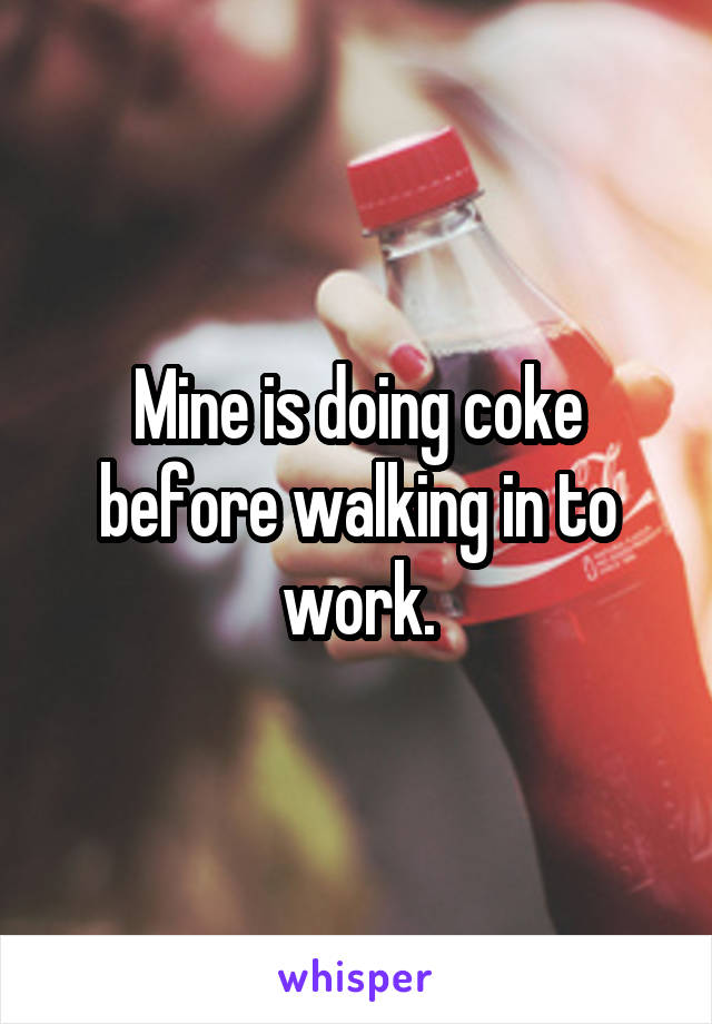 Mine is doing coke before walking in to work.