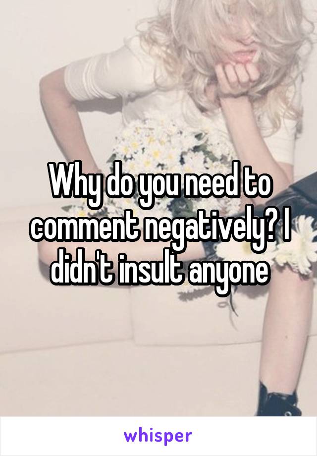 Why do you need to comment negatively? I didn't insult anyone