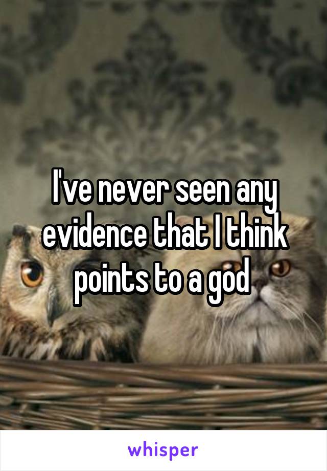 I've never seen any evidence that I think points to a god 
