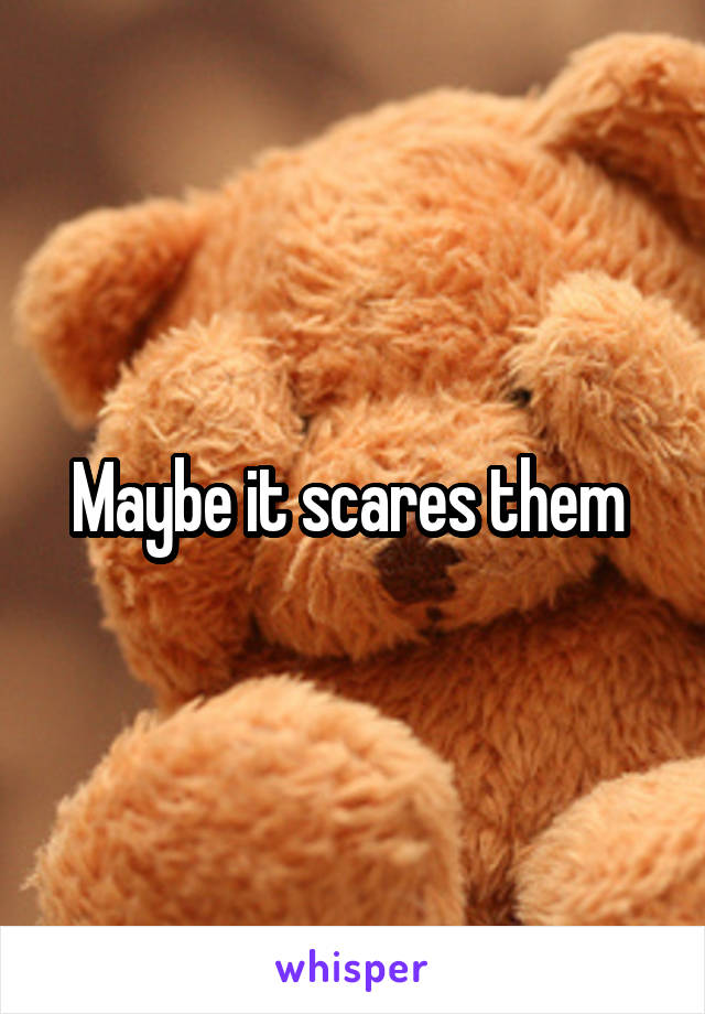 Maybe it scares them 