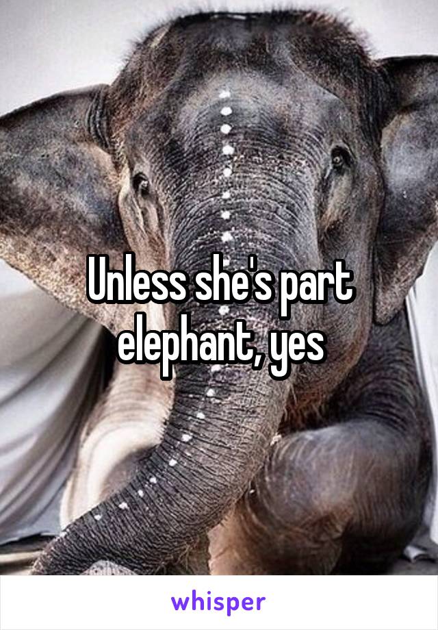 Unless she's part elephant, yes