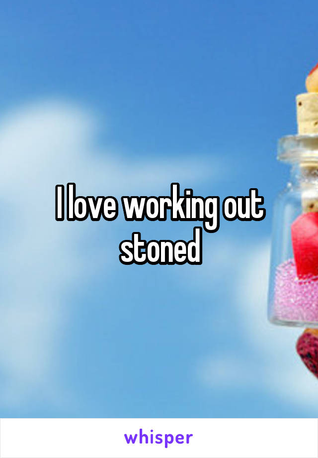 I love working out stoned