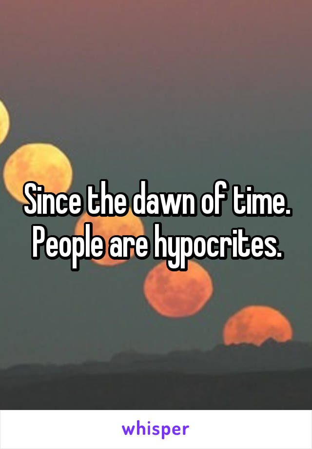 Since the dawn of time. People are hypocrites.