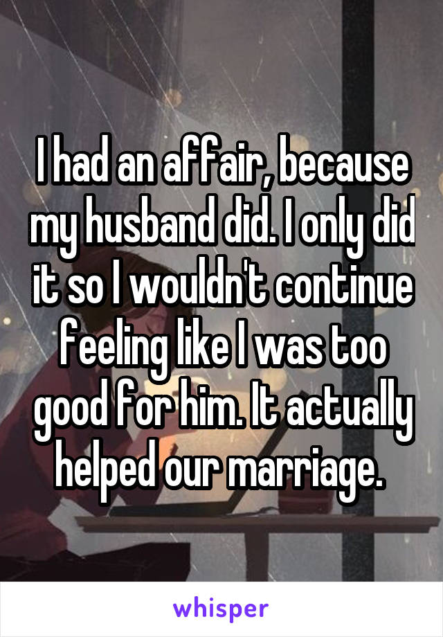 I had an affair, because my husband did. I only did it so I wouldn't continue feeling like I was too good for him. It actually helped our marriage. 