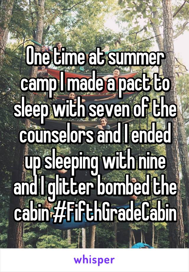 One time at summer camp I made a pact to sleep with seven of the counselors and I ended up sleeping with nine and I glitter bombed the cabin #FifthGradeCabin