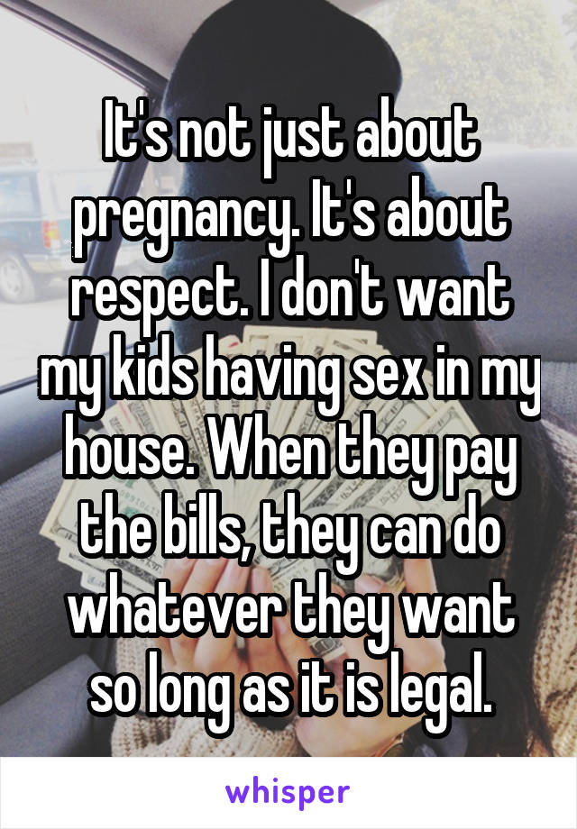 It's not just about pregnancy. It's about respect. I don't want my kids having sex in my house. When they pay the bills, they can do whatever they want so long as it is legal.